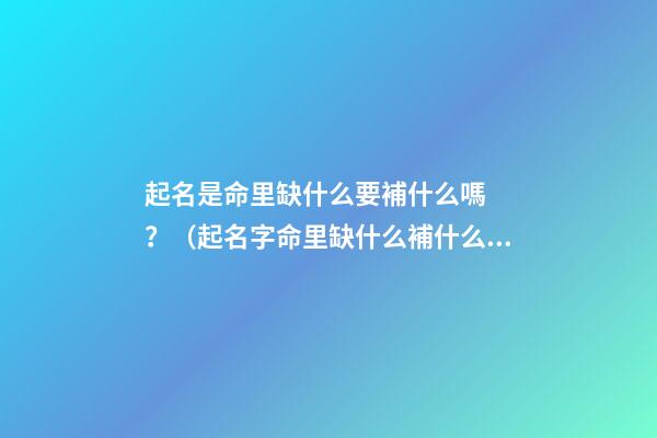起名是命里缺什么要補什么嗎？（起名字命里缺什么補什么嗎）